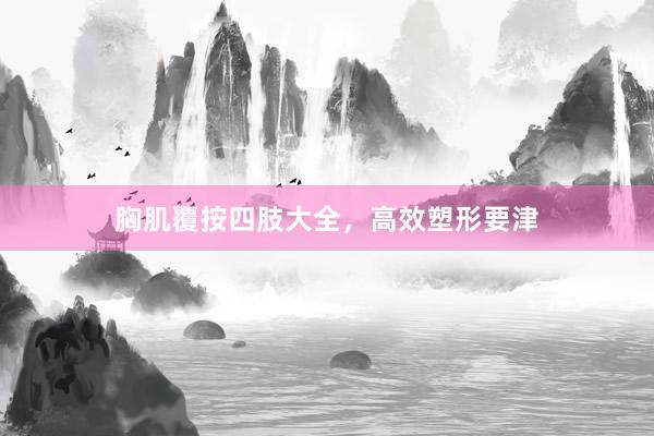 胸肌覆按四肢大全,高效塑形要津
