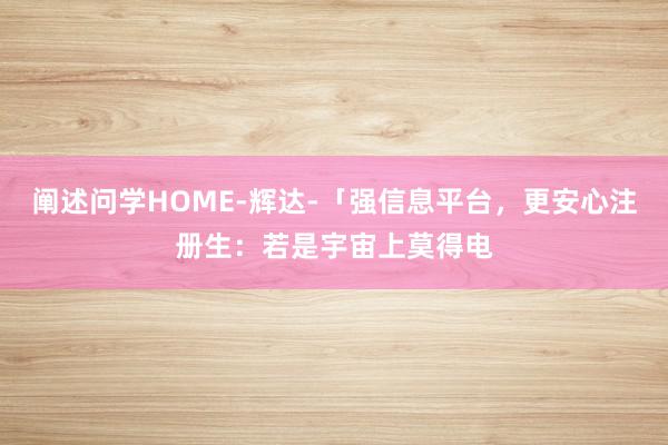 阐述问学HOME-辉达-「强信息平台，更安心注册生：若是宇宙上莫得电