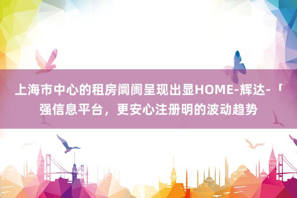 上海市中心的租房阛阓呈现出显HOME-辉达-「强信息平台,更安心注册明的波动趋势