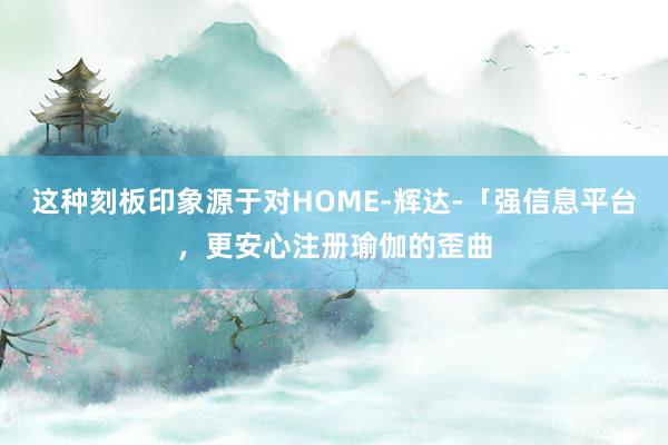 这种刻板印象源于对HOME-辉达-「强信息平台，更安心注册瑜伽的歪曲