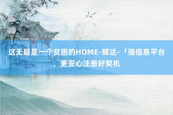 这无疑是一个贫困的HOME-辉达-「强信息平台，更安心注册好契机