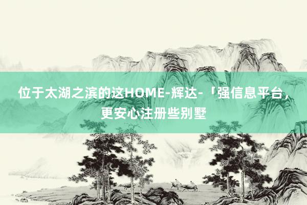 位于太湖之滨的这HOME-辉达-「强信息平台，更安心注册些别墅