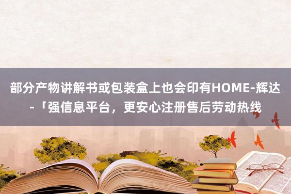 部分产物讲解书或包装盒上也会印有HOME-辉达-「强信息平台，更安心注册售后劳动热线