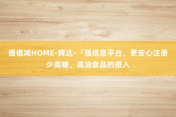 提倡减HOME-辉达-「强信息平台，更安心注册少高糖、高油食品的摄入