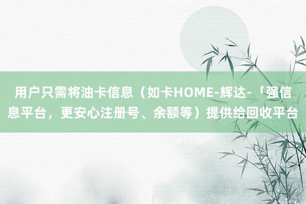 用户只需将油卡信息(如卡HOME-辉达-「强信息平台,更安心注册号、余额等)提供给回收平台
