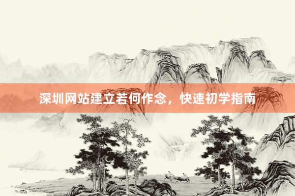 深圳网站建立若何作念，快速初学指南