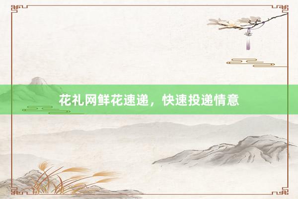 花礼网鲜花速递,快速投递情意