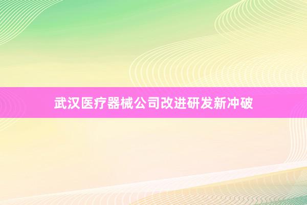 武汉医疗器械公司改进研发新冲破