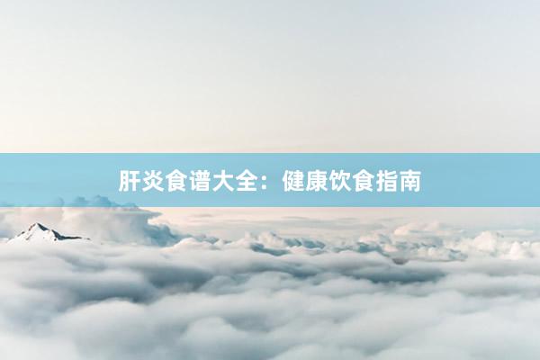 肝炎食谱大全：健康饮食指南